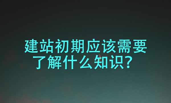 建站初期应该需要了解什么知识？