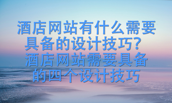 酒店网站有什么需要具备的设计技巧？酒店网站需要具备的四个设计技巧